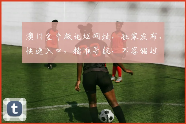 澳门金牛版论坛网址，独家发布，快速入口，精准导航，不容错过