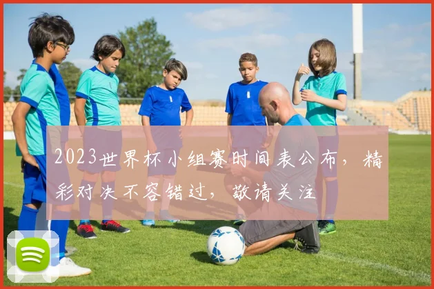 2023世界杯小组赛时间表公布，精彩对决不容错过，敬请关注