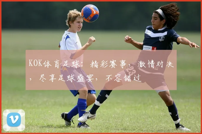 KOK体育足球：精彩赛事，激情对决，尽享足球盛宴，不容错过