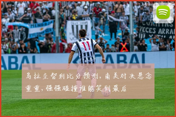 乌拉圭智利比分预测,南美对决悬念重重,强强碰撞谁能笑到最后