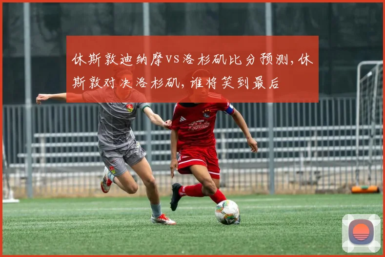 休斯敦迪纳摩vs洛杉矶比分预测,休斯敦对决洛杉矶,谁将笑到最后