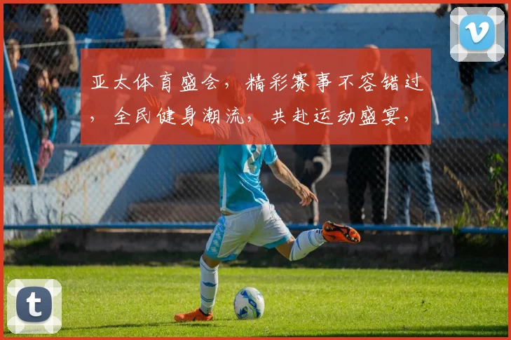 亚太体育盛会，精彩赛事不容错过，全民健身潮流，共赴运动盛宴，精彩瞬间，等你来发现